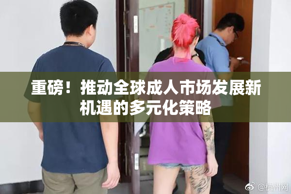 重磅！推动全球成人市场发展新机遇的多元化策略