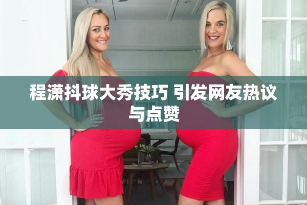 程潇抖球大秀技巧 引发网友热议与点赞