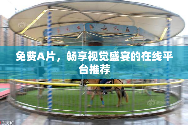 免费A片，畅享视觉盛宴的在线平台推荐