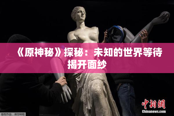 《原神秘》探秘：未知的世界等待揭开面纱