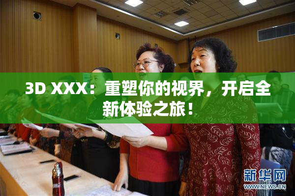 3D XXX：重塑你的视界，开启全新体验之旅！