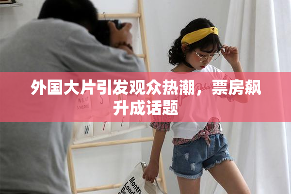 外国大片引发观众热潮，票房飙升成话题