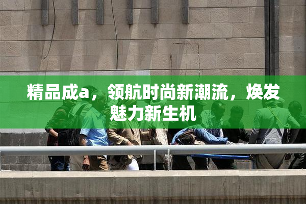 精品成a，领航时尚新潮流，焕发魅力新生机