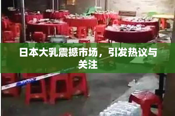 日本大乳震撼市场，引发热议与关注