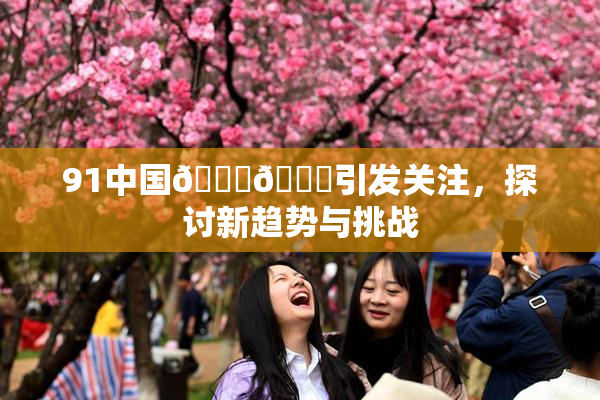 91中国🍆🍑引发关注，探讨新趋势与挑战