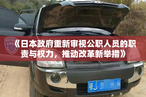 《日本政府重新审视公职人员的职责与权力，推动改革新举措》