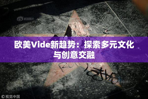 欧美Vide新趋势：探索多元文化与创意交融