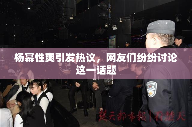 杨幂性爽引发热议，网友们纷纷讨论这一话题