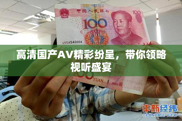 高清国产AV精彩纷呈，带你领略视听盛宴