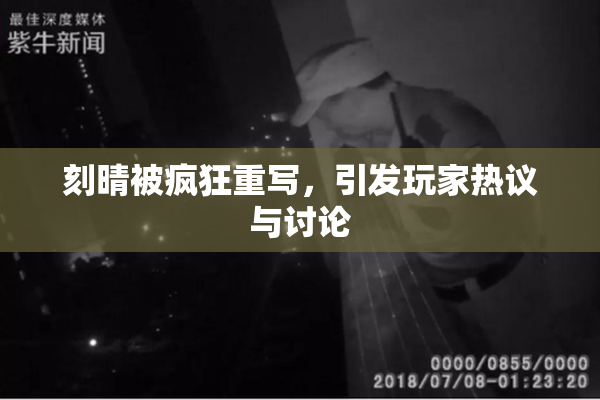 刻晴被疯狂重写，引发玩家热议与讨论