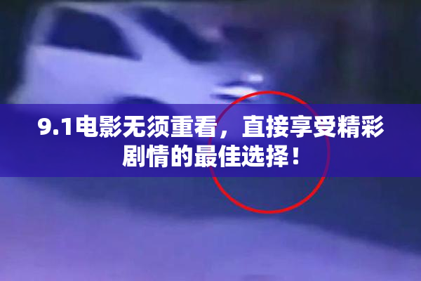 9.1电影无须重看，直接享受精彩剧情的最佳选择！