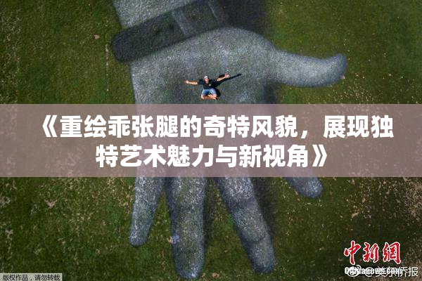 《重绘乖张腿的奇特风貌，展现独特艺术魅力与新视角》