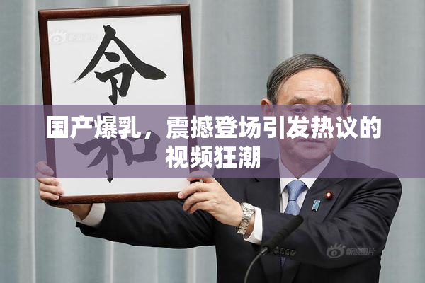 国产爆乳，震撼登场引发热议的视频狂潮