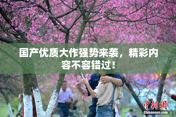 国产优质大作强势来袭，精彩内容不容错过！