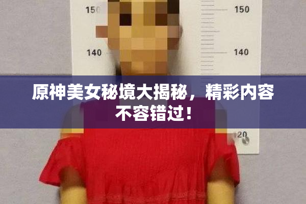 原神美女秘境大揭秘，精彩内容不容错过！