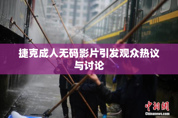 捷克成人无码影片引发观众热议与讨论