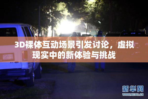 3D裸体互动场景引发讨论，虚拟现实中的新体验与挑战