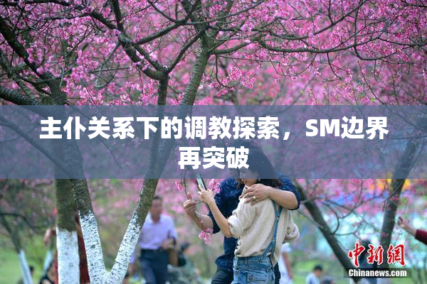 主仆关系下的调教探索，SM边界再突破