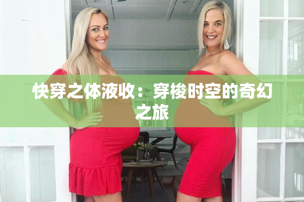 快穿之体液收：穿梭时空的奇幻之旅