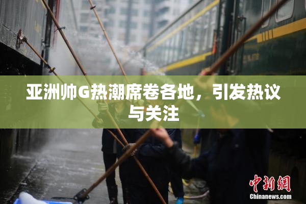 亚洲帅G热潮席卷各地，引发热议与关注