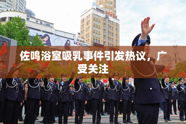 佐鸣浴室吸乳事件引发热议，广受关注
