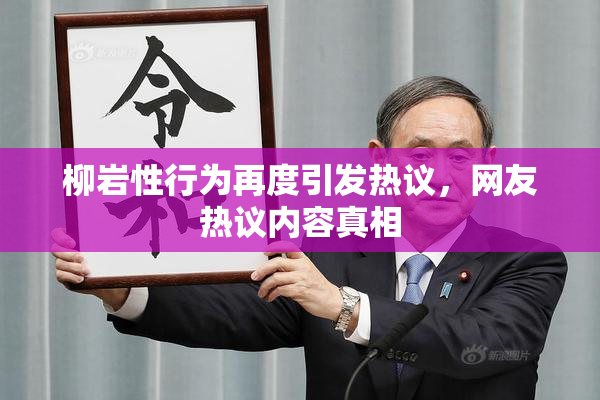 柳岩性行为再度引发热议，网友热议内容真相
