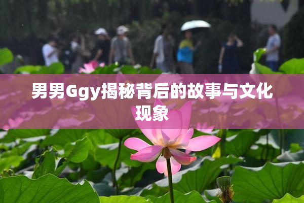 男男Ggy揭秘背后的故事与文化现象
