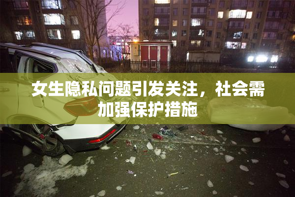 女生隐私问题引发关注，社会需加强保护措施