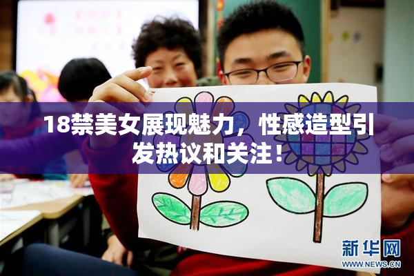 18禁美女展现魅力，性感造型引发热议和关注！
