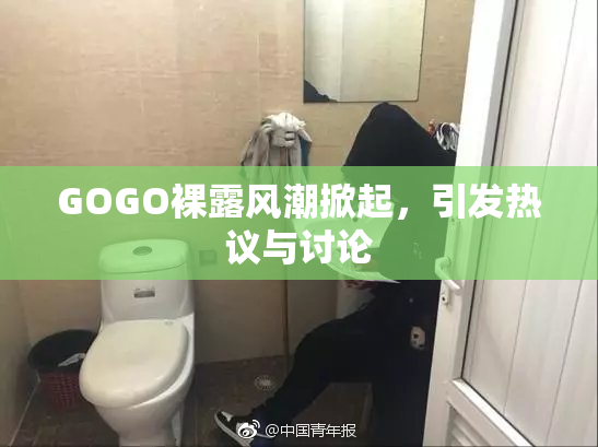 GOGO裸露风潮掀起，引发热议与讨论