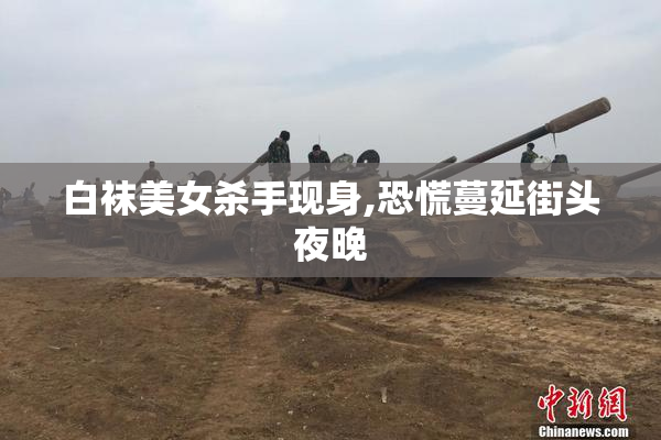 白袜美女杀手现身,恐慌蔓延街头夜晚
