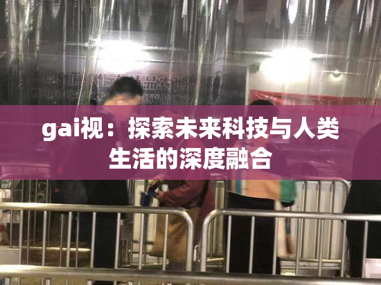 gai视：探索未来科技与人类生活的深度融合