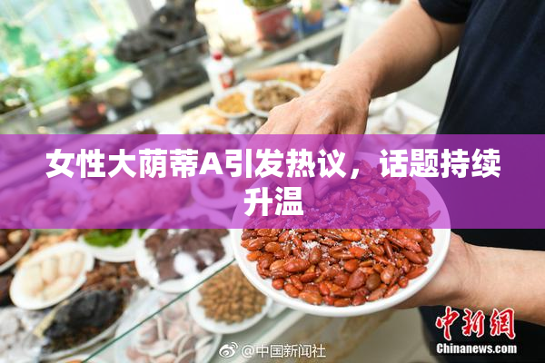 女性大荫蒂A引发热议，话题持续升温