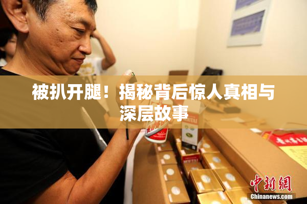 被扒开腿！揭秘背后惊人真相与深层故事
