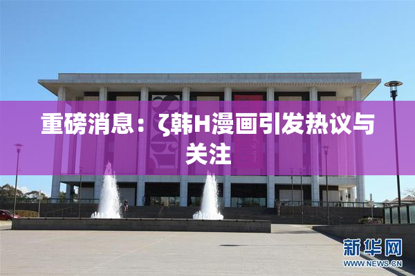 重磅消息：ζ韩H漫画引发热议与关注