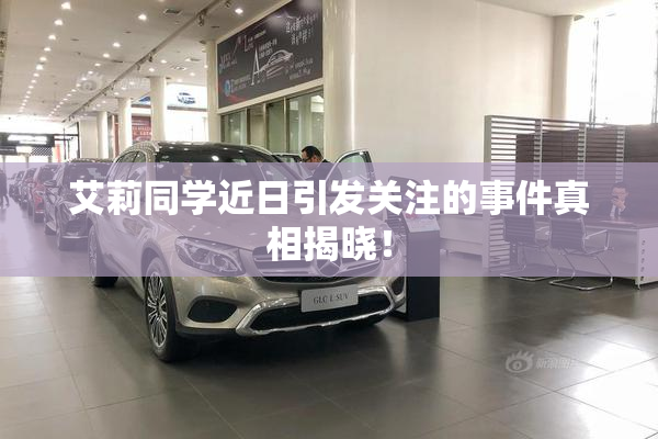 艾莉同学近日引发关注的事件真相揭晓！