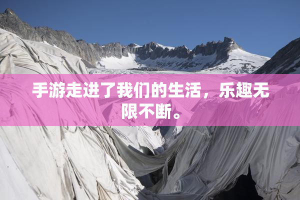 手游走进了我们的生活，乐趣无限不断。