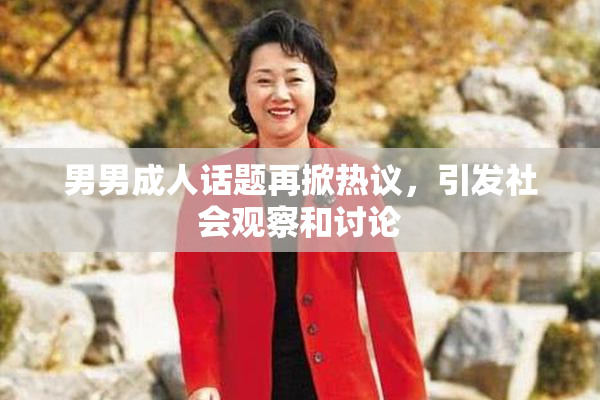 男男成人话题再掀热议，引发社会观察和讨论