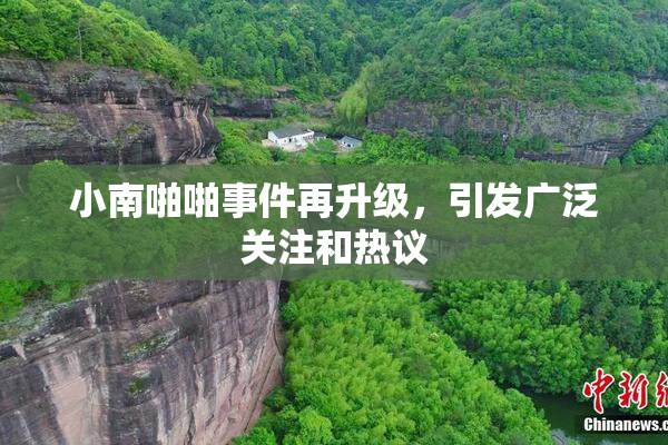 小南啪啪事件再升级，引发广泛关注和热议