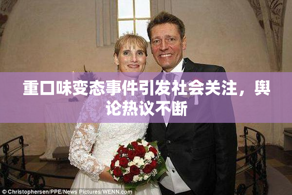重口味变态事件引发社会关注，舆论热议不断