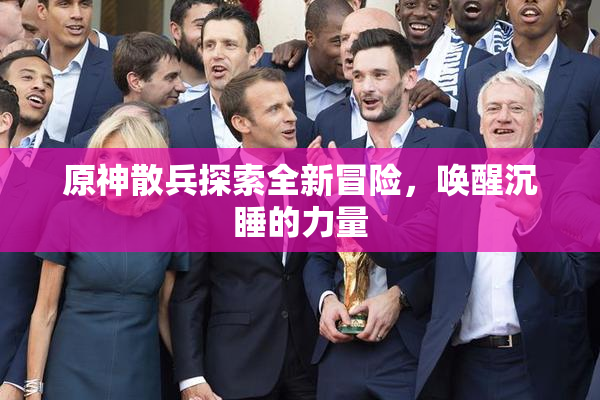原神散兵探索全新冒险，唤醒沉睡的力量
