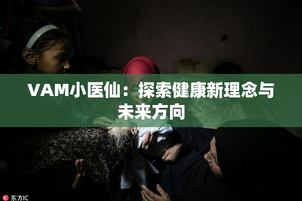 VAM小医仙：探索健康新理念与未来方向