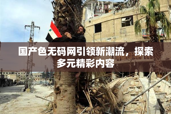 国产色无码网引领新潮流，探索多元精彩内容