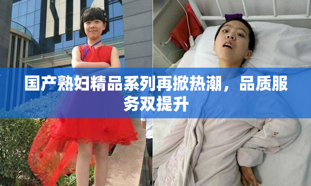 国产熟妇精品系列再掀热潮，品质服务双提升