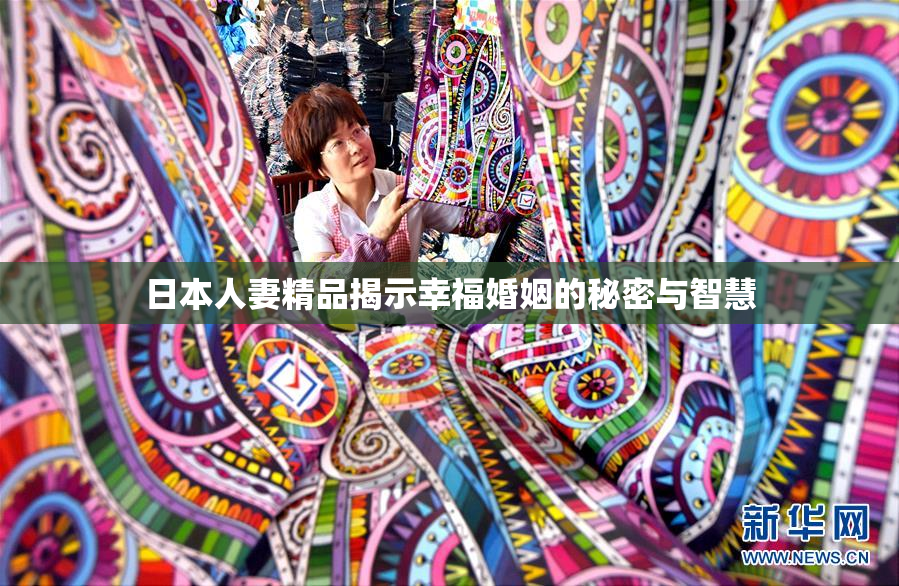 日本人妻精品揭示幸福婚姻的秘密与智慧