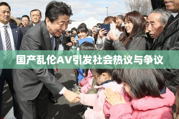 国产乱伦AV引发社会热议与争议