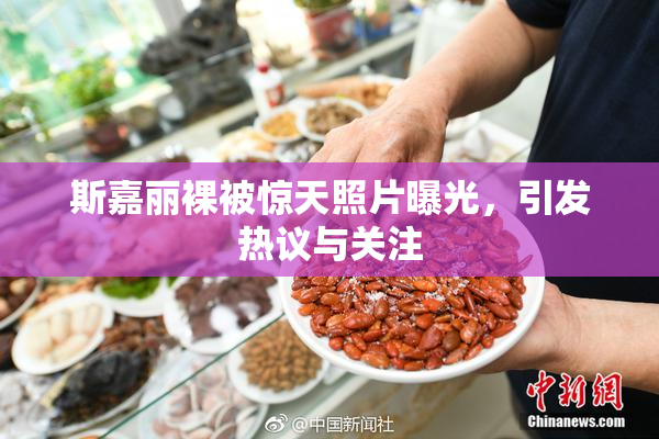 斯嘉丽裸被惊天照片曝光，引发热议与关注