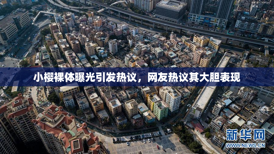 小樱裸体曝光引发热议，网友热议其大胆表现