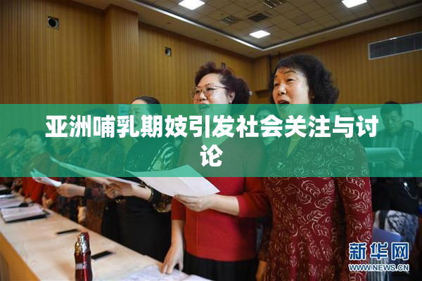 亚洲哺乳期妓引发社会关注与讨论