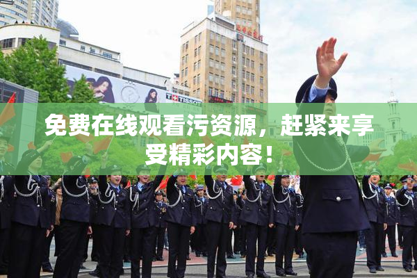 免费在线观看污资源，赶紧来享受精彩内容！